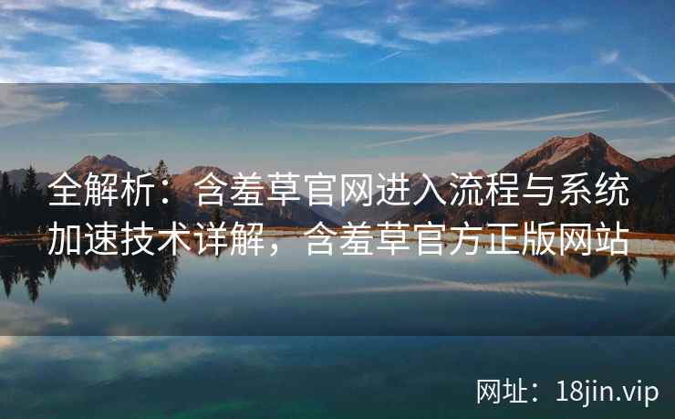 全解析：含羞草官网进入流程与系统加速技术详解，含羞草官方正版网站