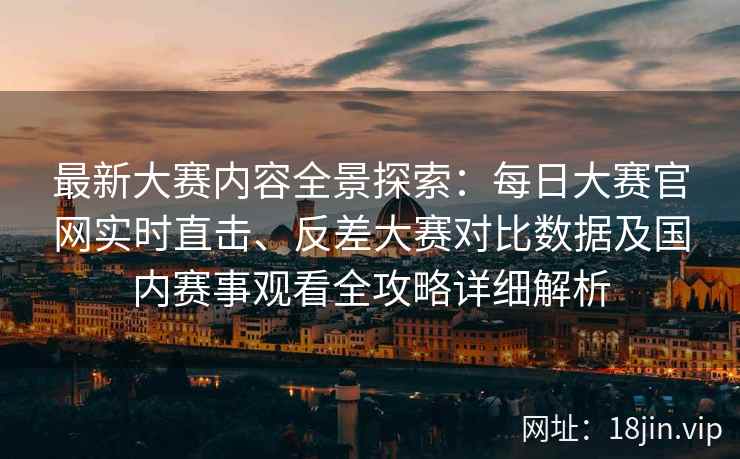 最新大赛内容全景探索：每日大赛官网实时直击、反差大赛对比数据及国内赛事观看全攻略详细解析