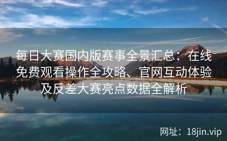 每日大赛国内版赛事全景汇总:在线免费观看操作全攻略、官网互动体验及反差大赛亮点数据全解析 每日大赛国内版赛事全景汇总:在线免费观看操作全攻略、官网互动体验及反差大赛亮点数据全解析