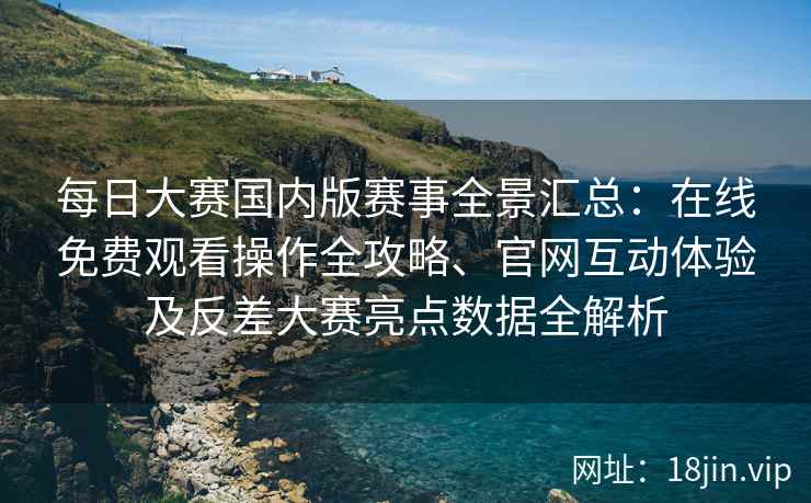 每日大赛国内版赛事全景汇总:在线免费观看操作全攻略、官网互动体验及反差大赛亮点数据全解析 每日大赛国内版赛事全景汇总:在线免费观看操作全攻略、官网互动体验及反差大赛亮点数据全解析