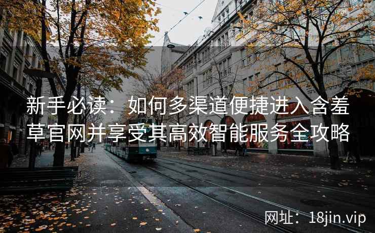 新手必读:如何多渠道便捷进入含羞草官网并享受其高效智能服务全攻略 新手必读:如何多渠道便捷进入含羞草官网并享受其高效智能服务全攻略