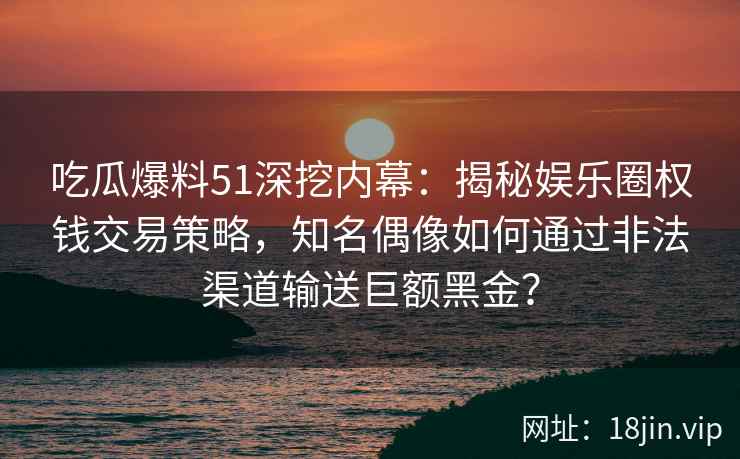 吃瓜爆料51深挖内幕：揭秘娱乐圈权钱交易策略，知名偶像如何通过非法渠道输送巨额黑金？