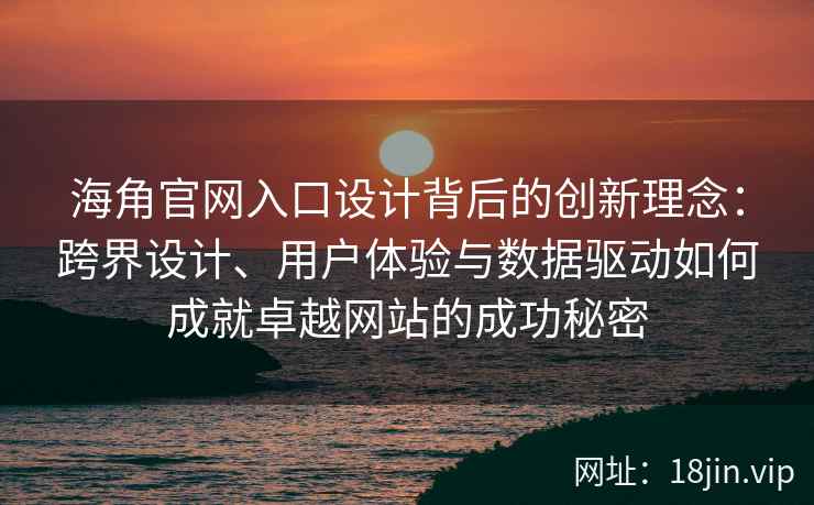 海角官网入口设计背后的创新理念:跨界设计、用户体验与数据驱动如何成就卓越网站的成功秘密 海角官网入口设计背后的创新理念:跨界设计、用户体验与数据驱动如何成就卓越网站的成功秘密