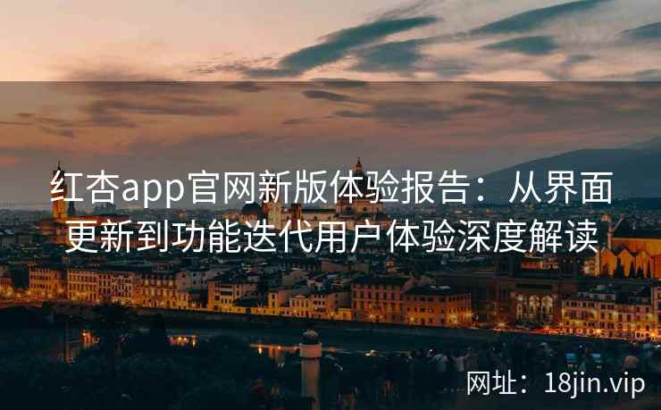 红杏app官网新版体验报告:从界面更新到功能迭代用户体验深度解读 红杏app官网新版体验报告:从界面更新到功能迭代用户体验深度解读