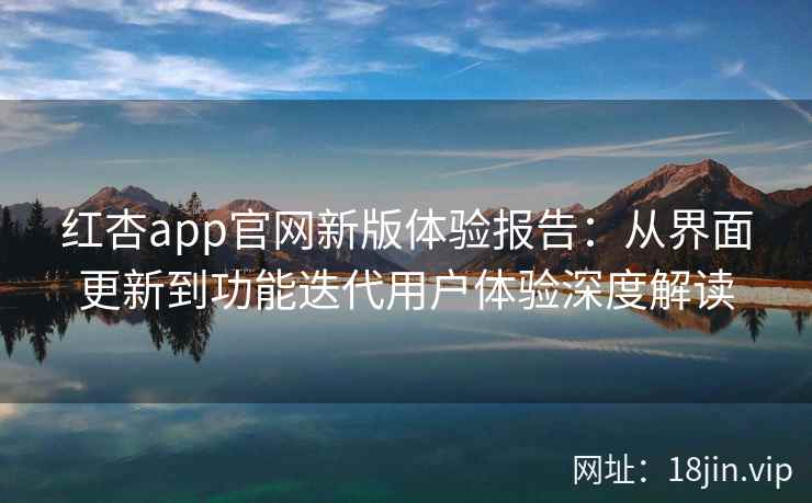 红杏app官网新版体验报告:从界面更新到功能迭代用户体验深度解读 红杏app官网新版体验报告:从界面更新到功能迭代用户体验深度解读