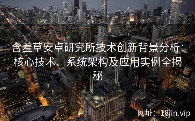 含羞草安卓研究所技术创新背景分析:核心技术、系统架构及应用实例全揭秘 含羞草安卓研究所技术创新背景分析:核心技术、系统架构及应用实例全揭秘