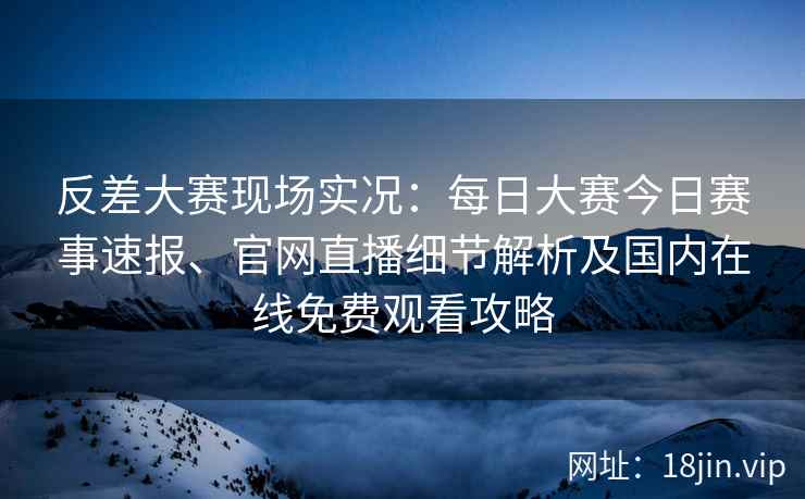 反差大赛现场实况:每日大赛今日赛事速报、官网直播细节解析及国内在线免费观看攻略 反差大赛现场实况:每日大赛今日赛事速报、官网直播细节解析及国内在线免费观看攻略