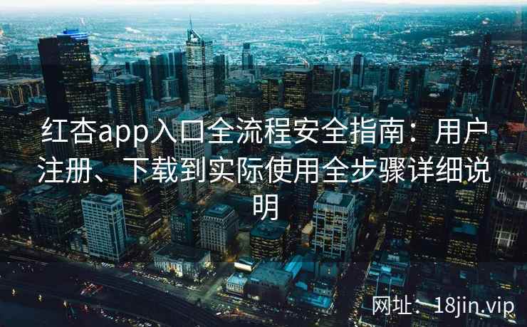 红杏app入口全流程安全指南：用户注册、下载到实际使用全步骤详细说明