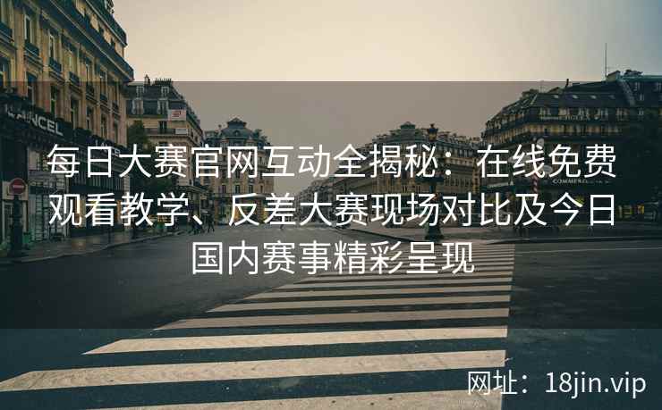 每日大赛官网互动全揭秘:在线免费观看教学、反差大赛现场对比及今日国内赛事精彩呈现 每日大赛官网互动全揭秘:在线免费观看教学、反差大赛现场对比及今日国内赛事精彩呈现