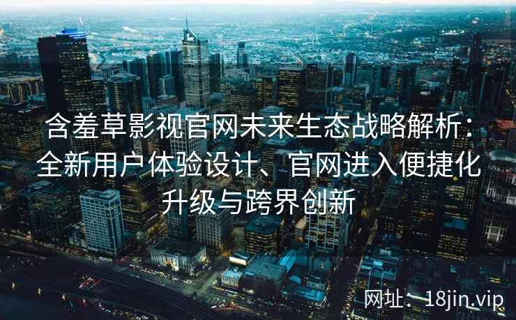 含羞草影视官网未来生态战略解析:全新用户体验设计、官网进入便捷化升级与跨界创新 含羞草影视官网未来生态战略解析:全新用户体验设计、官网进入便捷化升级与跨界创新