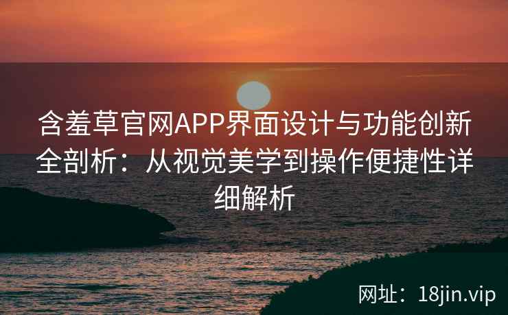 含羞草官网APP界面设计与功能创新全剖析：从视觉美学到操作便捷性详细解析