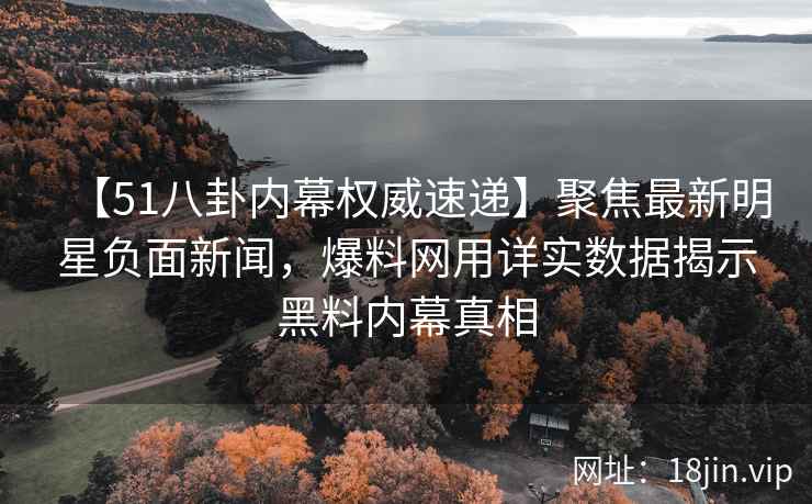 【51八卦内幕权威速递】聚焦最新明星负面新闻，爆料网用详实数据揭示黑料内幕真相
