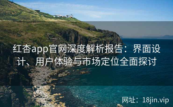 红杏app官网深度解析报告:界面设计、用户体验与市场定位全面探讨 红杏app官网深度解析报告:界面设计、用户体验与市场定位全面探讨