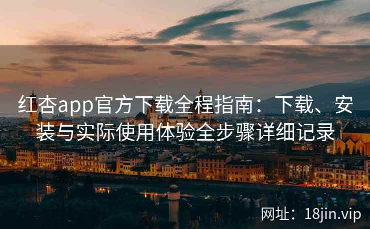 红杏app官方下载全程指南:下载、安装与实际使用体验全步骤详细记录 红杏app官方下载全程指南:下载、安装与实际使用体验全步骤详细记录