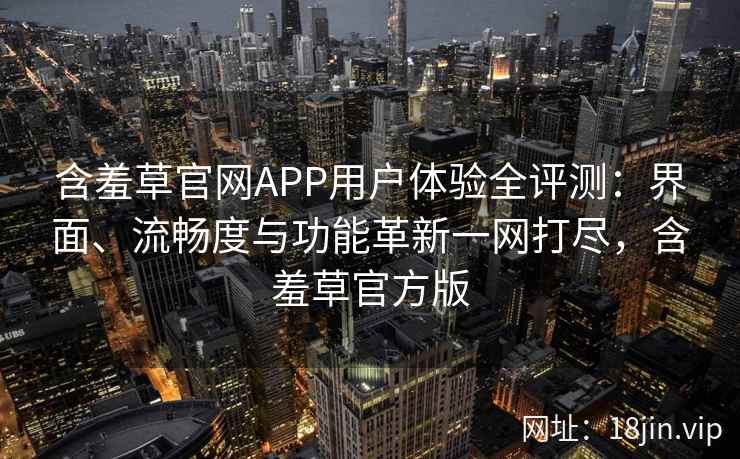 含羞草官网APP用户体验全评测:界面、流畅度与功能革新一网打尽,含羞草官方版 含羞草官网APP用户体验全评测:界面、流畅度与功能革新一网打尽,含羞草官方版