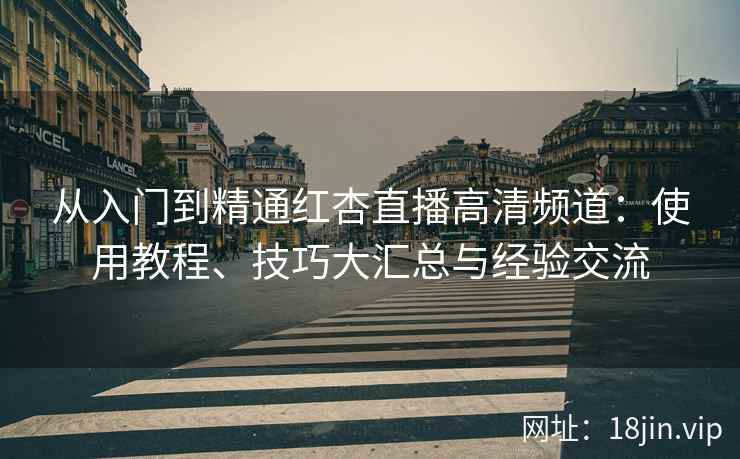 从入门到精通红杏直播高清频道:使用教程、技巧大汇总与经验交流 从入门到精通红杏直播高清频道:使用教程、技巧大汇总与经验交流