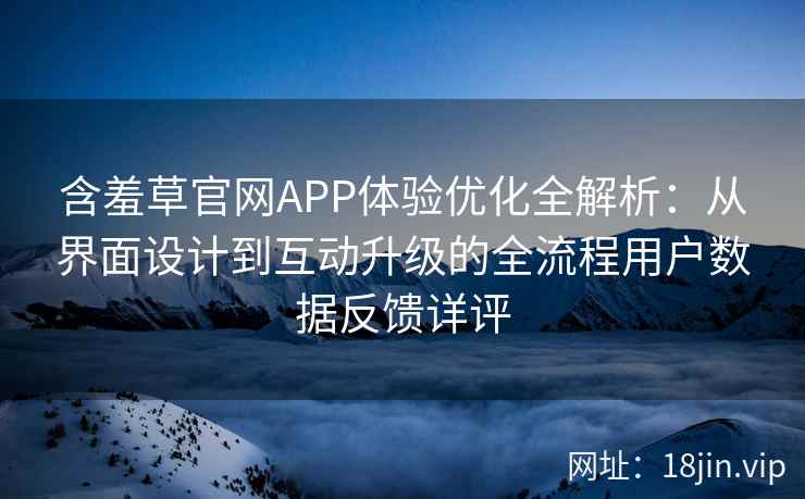 含羞草官网APP体验优化全解析：从界面设计到互动升级的全流程用户数据反馈详评