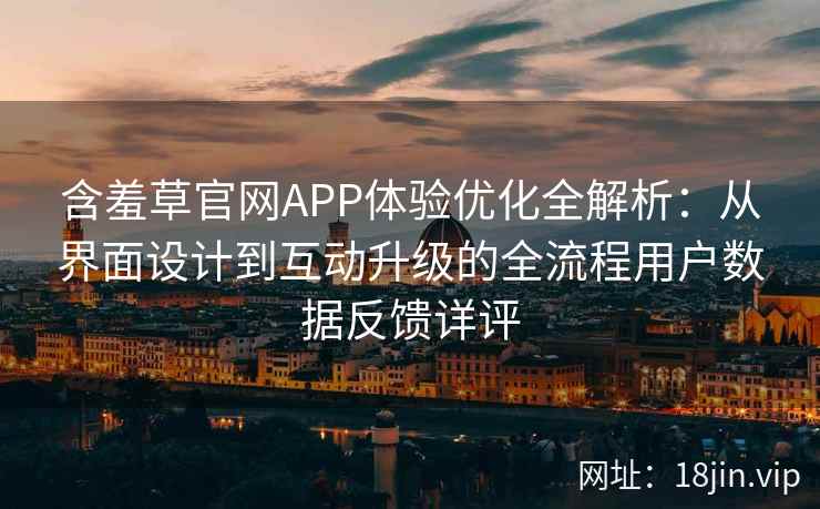 含羞草官网APP体验优化全解析：从界面设计到互动升级的全流程用户数据反馈详评