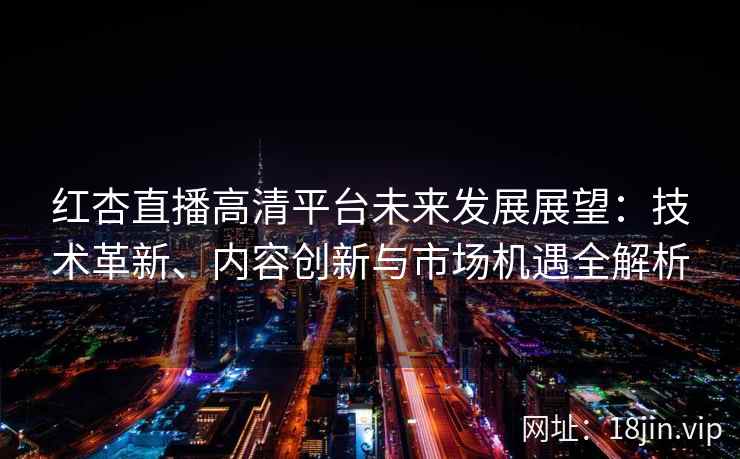 红杏直播高清平台未来发展展望：技术革新、内容创新与市场机遇全解析