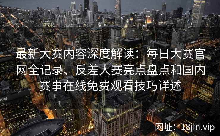最新大赛内容深度解读：每日大赛官网全记录、反差大赛亮点盘点和国内赛事在线免费观看技巧详述