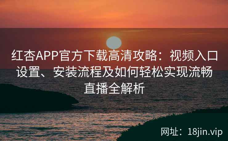 红杏APP官方下载高清攻略:视频入口设置、安装流程及如何轻松实现流畅直播全解析 红杏APP官方下载高清攻略:视频入口设置、安装流程及如何轻松实现流畅直播全解析