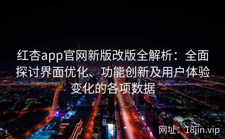 红杏app官网新版改版全解析：全面探讨界面优化、功能创新及用户体验变化的各项数据