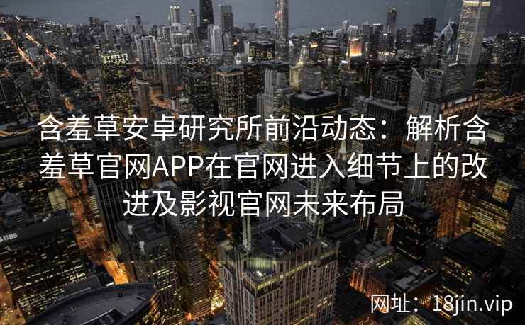 含羞草安卓研究所前沿动态：解析含羞草官网APP在官网进入细节上的改进及影视官网未来布局