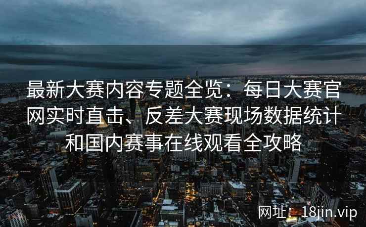 最新大赛内容专题全览:每日大赛官网实时直击、反差大赛现场数据统计和国内赛事在线观看全攻略 最新大赛内容专题全览:每日大赛官网实时直击、反差大赛现场数据统计和国内赛事在线观看全攻略