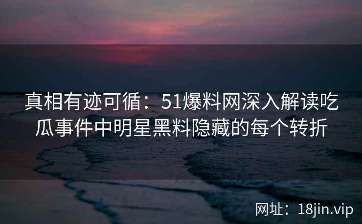 真相有迹可循：51爆料网深入解读吃瓜事件中明星黑料隐藏的每个转折