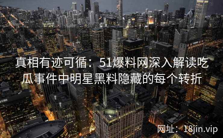 真相有迹可循:51爆料网深入解读吃瓜事件中明星黑料隐藏的每个转折 真相有迹可循:51爆料网深入解读吃瓜事件中明星黑料隐藏的每个转折