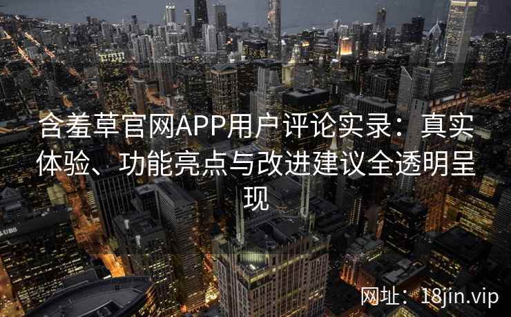 含羞草官网APP用户评论实录：真实体验、功能亮点与改进建议全透明呈现