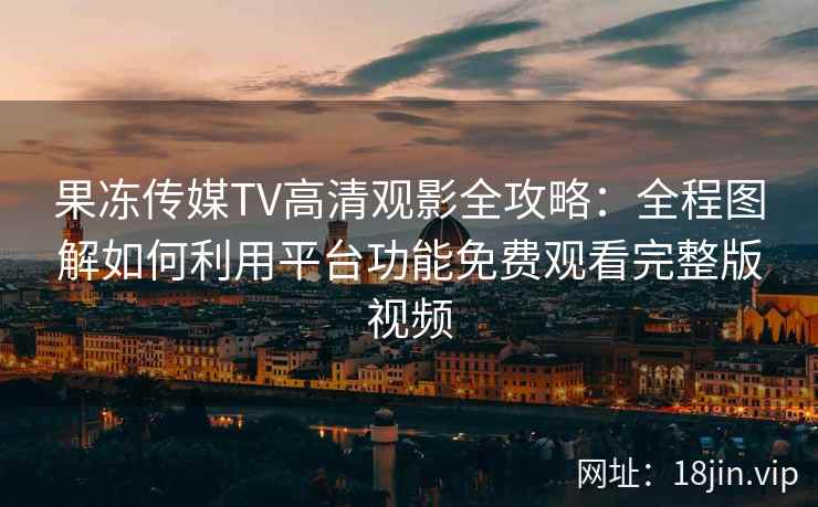 果冻传媒TV高清观影全攻略:全程图解如何利用平台功能免费观看完整版视频 果冻传媒TV高清观影全攻略:全程图解如何利用平台功能免费观看完整版视频