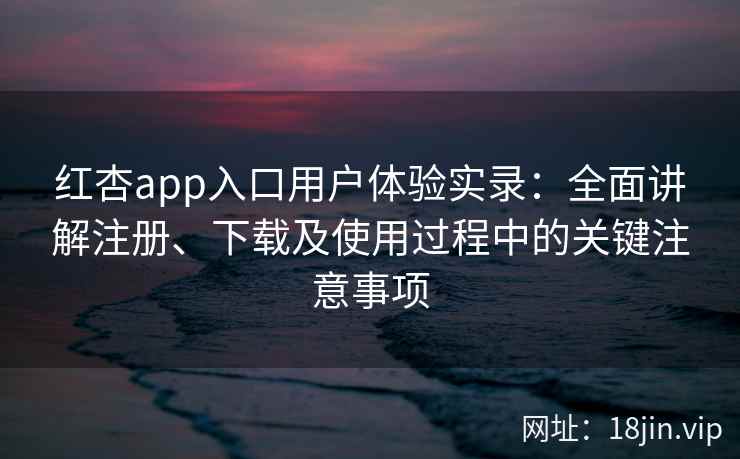 红杏app入口用户体验实录:全面讲解注册、下载及使用过程中的关键注意事项 红杏app入口用户体验实录:全面讲解注册、下载及使用过程中的关键注意事项