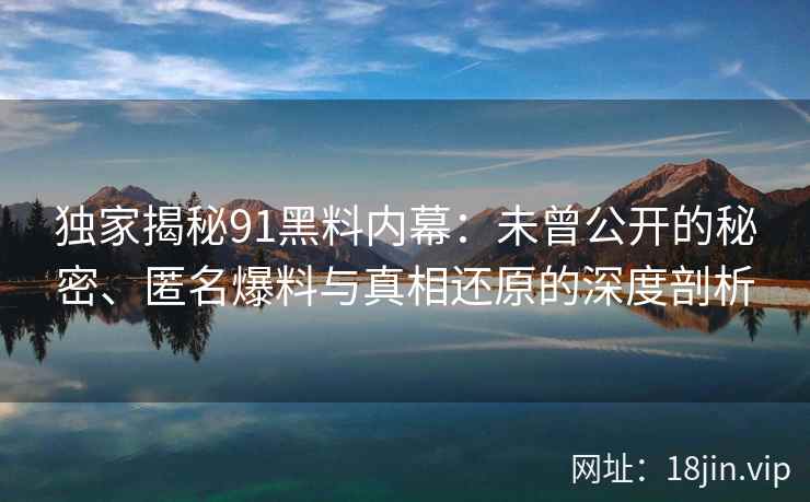 独家揭秘91黑料内幕:未曾公开的秘密、匿名爆料与真相还原的深度剖析 独家揭秘91黑料内幕:未曾公开的秘密、匿名爆料与真相还原的深度剖析