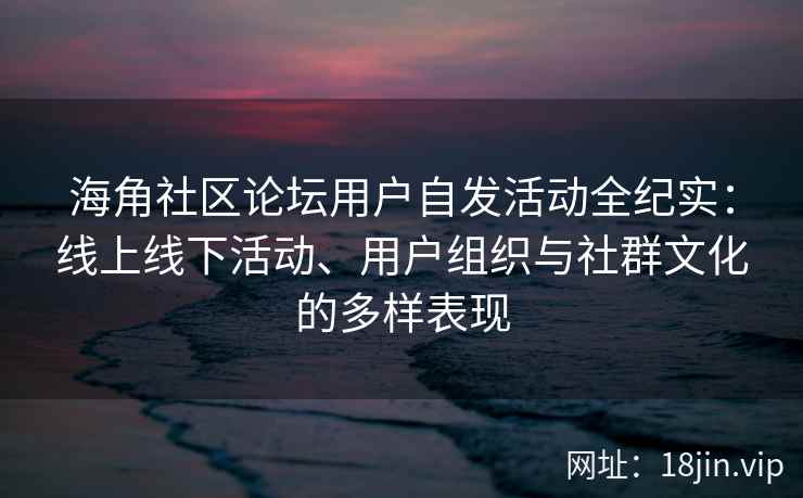 海角社区论坛用户自发活动全纪实:线上线下活动、用户组织与社群文化的多样表现 海角社区论坛用户自发活动全纪实:线上线下活动、用户组织与社群文化的多样表现