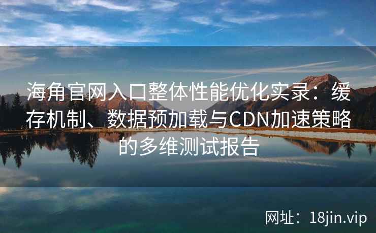 海角官网入口整体性能优化实录：缓存机制、数据预加载与CDN加速策略的多维测试报告
