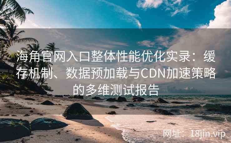 海角官网入口整体性能优化实录:缓存机制、数据预加载与CDN加速策略的多维测试报告 海角官网入口整体性能优化实录:缓存机制、数据预加载与CDN加速策略的多维测试报告