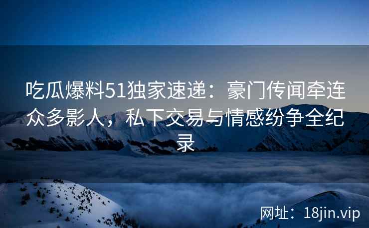 吃瓜爆料51独家速递：豪门传闻牵连众多影人，私下交易与情感纷争全纪录