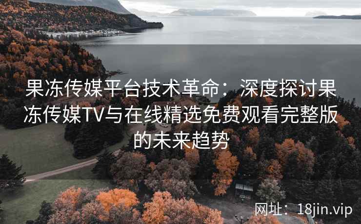 果冻传媒平台技术革命：深度探讨果冻传媒TV与在线精选免费观看完整版的未来趋势