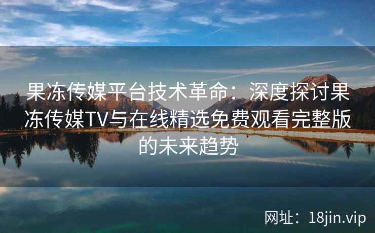 果冻传媒平台技术革命:深度探讨果冻传媒TV与在线精选免费观看完整版的未来趋势 果冻传媒平台技术革命:深度探讨果冻传媒TV与在线精选免费观看完整版的未来趋势