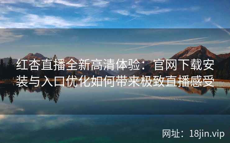 红杏直播全新高清体验:官网下载安装与入口优化如何带来极致直播感受 红杏直播全新高清体验:官网下载安装与入口优化如何带来极致直播感受