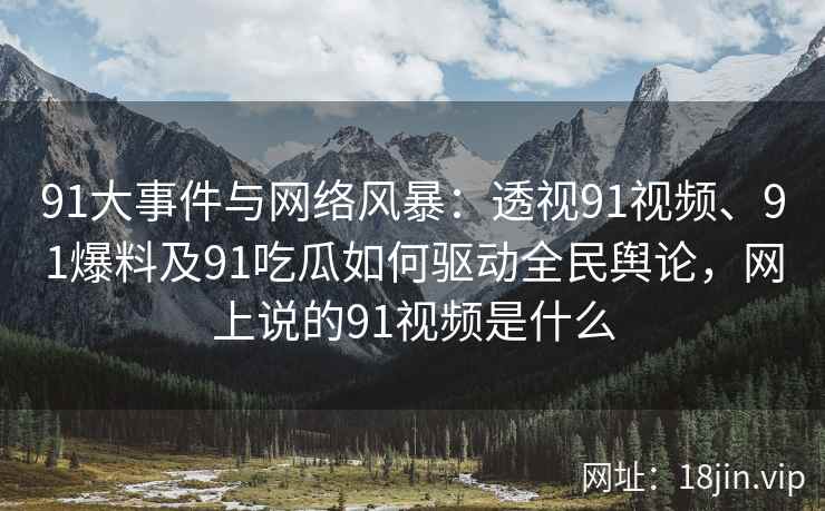 91大事件与网络风暴：透视91视频、91爆料及91吃瓜如何驱动全民舆论，网上说的91视频是什么