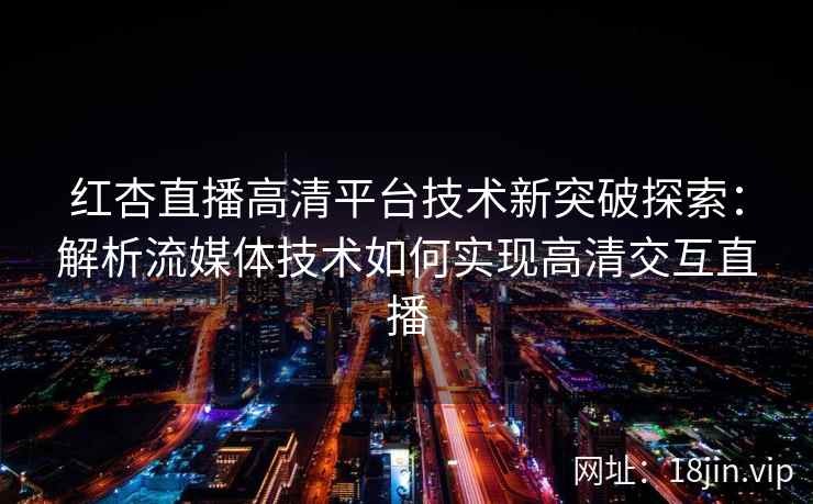 红杏直播高清平台技术新突破探索:解析流媒体技术如何实现高清交互直播 红杏直播高清平台技术新突破探索:解析流媒体技术如何实现高清交互直播