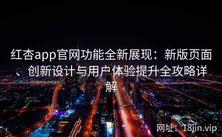 红杏app官网功能全新展现：新版页面、创新设计与用户体验提升全攻略详解