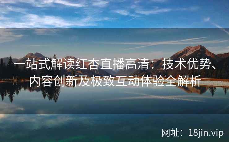一站式解读红杏直播高清：技术优势、内容创新及极致互动体验全解析