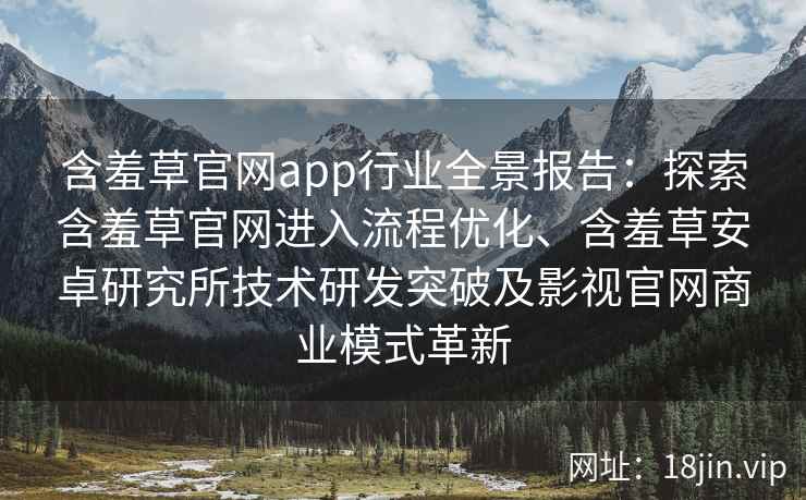 含羞草官网app行业全景报告：探索含羞草官网进入流程优化、含羞草安卓研究所技术研发突破及影视官网商业模式革新