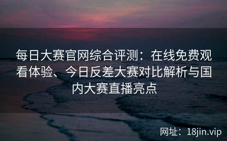 每日大赛官网综合评测:在线免费观看体验、今日反差大赛对比解析与国内大赛直播亮点 每日大赛官网综合评测:在线免费观看体验、今日反差大赛对比解析与国内大赛直播亮点