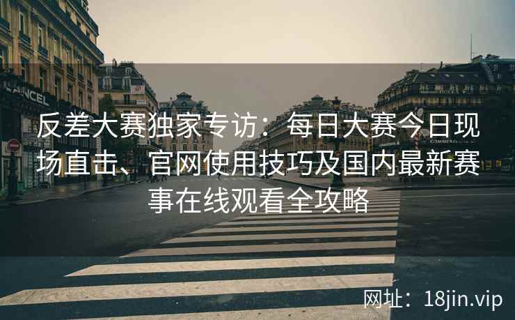 反差大赛独家专访：每日大赛今日现场直击、官网使用技巧及国内最新赛事在线观看全攻略