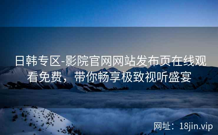 日韩专区-影院官网网站发布页在线观看免费，带你畅享极致视听盛宴