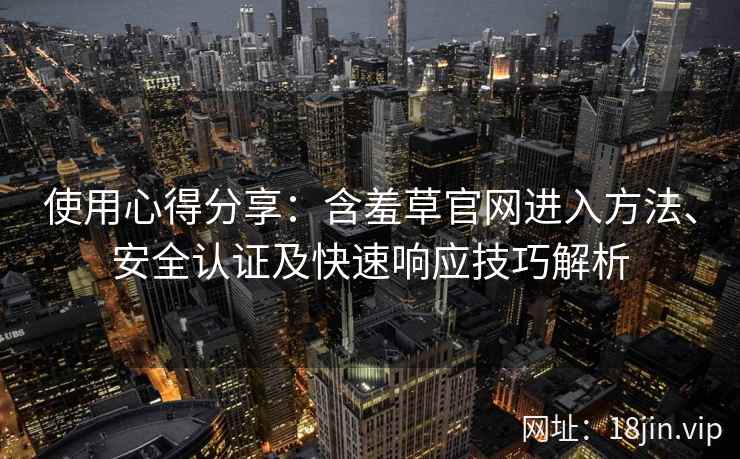 使用心得分享：含羞草官网进入方法、安全认证及快速响应技巧解析